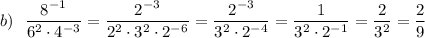 b)~~ \dfrac{8^{-1}}{6^2 \cdot 4^{-3}} =\dfrac{2^{-3}}{2^2\cdot 3^2 \cdot 2^{-6}} = \dfrac{2^{-3}}{3^2 \cdot 2^{-4}} = \dfrac{1}{3^2 \cdot 2^{-1}} = \dfrac{2}{3^2}} =\dfrac{2}{9}}