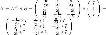 X=A^{-1}*B= \left(\begin{array}{ccc}-\frac{10}{23} &\frac{7}{23} &\frac{9}{23} \\\frac{7}{23} &\frac{2}{23} &-\frac{4}{23} \\\frac{11}{23} &-\frac{10}{23} &-\frac{3}{23} \end{array}\right) *\left(\begin{array}{ccc}7\\1\\7\end{array}\right)=\\= \left(\begin{array}{ccc}-\frac{10}{23}*7 &\frac{7}{23}*1 &\frac{9}{23} *7\\\frac{7}{23}*7 &\frac{2}{23}*1 &-\frac{4}{23}*7 \\\frac{11}{23}*7 &-\frac{10}{23} *1&-\frac{3}{23}*7 \end{array}\right) =
