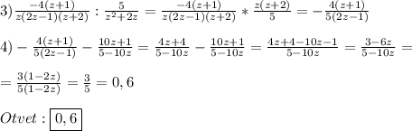 3)\frac{-4(z+1)}{z(2z-1)(z+2)}:\frac{5}{z^{2} +2z}=\frac{-4(z+1)}{z(2z-1)(z+2)}*\frac{z(z+2)}{5}=-\frac{4(z+1)}{5(2z-1)} \\\\4)-\frac{4(z+1)}{5(2z-1)}-\frac{10z+1}{5-10z}=\frac{4z+4}{5-10z}-\frac{10z+1}{5-10z}=\frac{4z+4-10z-1}{5-10z}=\frac{3-6z}{5-10z}=\\\\=\frac{3(1-2z)}{5(1-2z)}=\frac{3}{5}=0,6\\\\Otvet:\boxed{0,6}