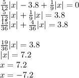 \frac{5}{12} |x| - 3.8+ \frac{1}{9}|x| = 0 \\\frac{5}{12} |x|+ \frac{1}{9}|x| = 3.8\\\frac{15}{36} |x|+ \frac{4}{36}|x| = 3.8\\\\\frac{19}{36} |x|= 3.8\\|x|=7.2\\x=7.2\\x=-7.2