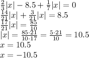 \frac{2}{3} |x| -8.5 +\frac{1}{7} |x| = 0\\\frac{14}{21}|x|+\frac{3}{21}|x| = 8.5\\\frac{17}{21}|x| = \frac{85}{10}\\ |x| = \frac{85\cdot 21}{10 \cdot 17} = \frac{5 \cdot 21}{10} = 10.5\\ x=10.5\\x=-10.5