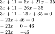 3x + 11 = 5x + 21x - 35 \\ 3x + 11 = 26x - 35 \\ 3x + 11 - 26x + 35 = 0 \\ - 23x + 46 = 0 \\ - 23x = 0 - 46 \\ - 23x = - 46