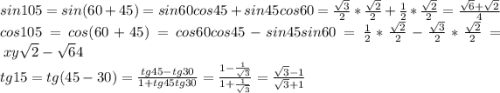 sin 105 = sin(60 +45)=sin60cos45+sin45cos60=\frac{\sqrt{3} }{2}*\frac{\sqrt{2}}{2}+ \frac{1 }{2}*\frac{\sqrt{2}}{2}=\frac{\sqrt{6}+\sqrt{2} }{4}\\ cos 105 = cos(60 +45)=cos60cos45-sin45sin60=\frac{1 }{2}*\frac{\sqrt{2}}{2}-\frac{\sqrt{3} }{2}*\frac{\sqrt{2}}{2}=\frac\frac{x}{y} {\sqrt{2}-\sqrt{6} }{4} \\tg15=tg(45-30 )=\frac{tg 45-tg30}{1+tg 45tg30} =\frac{1-\frac{1}{\sqrt{3}} }{1+\frac{1}{\sqrt{3}} } =\frac{\sqrt{3}-1}{\sqrt{3}+1}