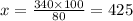 x = \frac{340 \times 100}{80} = 425