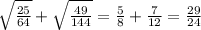 \sqrt{ \frac{25}{64} } + \sqrt{ \frac{49}{144} } = \frac{5}{8} + \frac{7}{12} = \frac{29}{24}