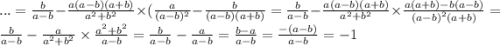 ... = \frac{b}{a - b} - \frac{a(a - b)(a + b)}{ {a}^{2} + {b}^{2} } \times ( \frac{a}{(a - b) {}^{2} } - \frac{b}{(a - b)(a + b)} = \frac{b}{a - b} - \frac{a(a - b)(a + b)}{ {a}^{2} + {b}^{2} } \times \frac{a(a + b) - b(a - b)}{( {a - b)}^{2} (a + b)} = \frac{b}{a - b} - \frac{a}{a {}^{2} + b {}^{2} } \times \frac{ {a}^{2} + {b}^{2} }{a - b} = \frac{b}{a - b} - \frac{a}{a - b} = \frac{b - a}{a - b} = \frac{ - (a - b)}{a - b} = - 1