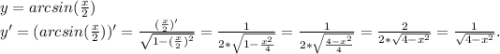 y=arcsin(\frac{x}{2})\\ y'=(arcsin(\frac{x}{2}))'=\frac{(\frac{x}{2})' }{\sqrt{1-(\frac{x}{2})^2 } } =\frac{1}{2*\sqrt{1-\frac{x^2}{4} } } =\frac{1}{2*\sqrt{\frac{4-x^2}{4} } } =\frac{2}{2*\sqrt{4-x^2} }=\frac{1}{\sqrt{4-x^2} }.