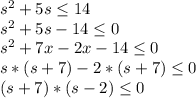 s^2+5s\leq 14\\s^2+5s-14\leq 0\\s^2+7x-2x-14\leq 0\\s*(s+7)-2*(s+7)\leq 0\\(s+7)*(s-2)\leq 0