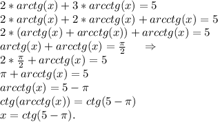 2*arctg( x)+3*arcctg(x)=5\\2*arctg(x)+2*arcctg(x)+arcctg(x)=5\\2*(arctg(x)+arcctg(x))+arcctg(x)=5\\arctg(x)+arcctg(x)=\frac{\pi }{2} \ \ \ \ \Rightarrow \\2*\frac{\pi }{2} +arcctg(x)=5\\\pi +arcctg(x)=5\\arcctg(x)=5-\pi \\ctg(arcctg(x))=ctg(5-\pi)\\x=ctg(5-\pi ).\\