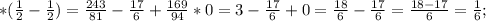 * (\frac{1}{2} - \frac{1}{2}) = \frac{243}{81} - \frac{17}{6} + \frac{169}{94} * 0 = 3 - \frac{17}{6} + 0 = \frac{18}{6} - \frac{17}{6} = \frac{18-17}{6} = \frac{1}{6};