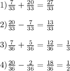 1) \frac{7}{33} + \frac{20}{33} = \frac{27}{33} \\\\2) \frac{20}{33}-\frac{7}{33}=\frac{13}{33}\\\\3)\frac{7}{36}+\frac{5}{36} = \frac{12}{36}=\frac{1}{3}\\\\4)\frac{20}{36}-\frac{2}{36}=\frac{18}{36}=\frac{1}{2}