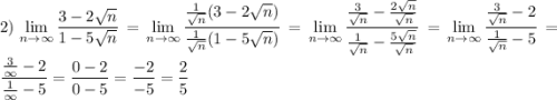 \displaystyle 2)\, \lim_{n \to \infty}\frac{3-2\sqrt n}{1-5\sqrt n}=\lim_{n \to \infty}\frac{\frac{1}{\sqrt n}(3-2\sqrt n)}{\frac{1}{\sqrt n}(1-5\sqrt n)}=\lim_{n \to \infty}\frac{\frac{3}{\sqrt n}-\frac{2\sqrt n}{\sqrt n}}{\frac{1}{\sqrt n}-\frac{5\sqrt n}{\sqrt n}}=\lim_{n \to \infty}\frac{\frac{3}{\sqrt n}-2}{\frac{1}{\sqrt n}-5}=\frac{\frac3{\infty}-2}{\frac1{\infty}-5}=\frac{0-2}{0-5}=\frac{-2}{-5}=\frac25