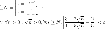 \displaystyle \beth N=\left | {{t=\frac{\varepsilon-1}{-8-5\varepsilon}} \atop {t=\frac{-\varepsilon-1}{-8-5\varepsilon}}} \right.:\\\because\forall n 0 : \sqrt{n} 0, \forall n\geq N, \left |\frac{3-2\sqrt n}{1-5\sqrt n}-\frac25\right |