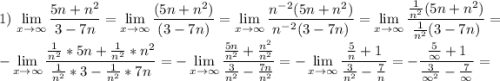 \displaystyle 1)\, \lim_{x\to\infty}\frac{5n+n^2}{3-7n}=\lim_{x\to\infty}\frac{(5n+n^2)}{(3-7n)}=\lim_{x\to\infty}\frac{n^-^2(5n+n^2)}{n^-^2(3-7n)}=\lim_{x\to\infty}\frac{\frac1{n^2}(5n+n^2)}{\frac1{n^2}(3-7n)}=-\lim_{x\to\infty}\frac{\frac1{n^2}*5n+\frac1{n^2}*n^2}{\frac1{n^2}*3-\frac1{n^2}*7n}=-\lim_{x\to\infty}\frac{\frac{5n}{n^2}+\frac{n^2}{n^2}}{\frac3{n^2}-\frac{7n}{n^2}}=-\lim_{x\to\infty}\frac{\frac{5}{n}+1}{\frac3{n^2}-\frac{7}{n}}=-\frac{\frac{5}{\infty}+1}{\frac3{\infty^2}-\frac{7}{\infty}}=
