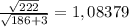 \frac{\sqrt{222} }{\sqrt{186+3} } = 1,08379