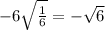 - 6 \sqrt{ \frac{1}{6} } = - \sqrt{6}