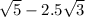 \sqrt{5} - 2.5 \sqrt{3}