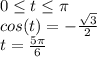 0\leq t\leq \pi \\cos(t)=-\frac{\sqrt{3}}{2} \\t= \frac{5\pi }{6}