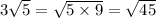 3 \sqrt{5 } = \sqrt{5 \times 9} = \sqrt{45}