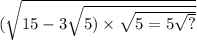 ( \sqrt{15 - 3 \sqrt{5) \times \sqrt{5 = 5 \sqrt{?} } } }