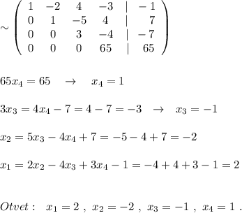 \sim \left(\begin{array}{ccccc}1&-2&4&-3&|\ \ -1\\0&1&-5&4&|\ \ \ \ \ \, 7\\0&0&3&-4&|\ \, -7\\0&0&0&65&|\ \ \ \, 65\end{array}\right)\\\\\\65x_4=65\ \ \ \to \ \ \ x_4=1\\\\3x_3=4x_4-7=4-7=-3\ \ \to \ \ x_3=-1\\\\x_2=5x_3-4x_4+7=-5-4+7=-2\\\\x_1=2x_2-4x_3+3x_4-1=-4+4+3-1=2\\\\\\Otvet:\ \ x_1=2\ ,\ x_2=-2\ ,\ x_3=-1\ ,\ x_4=1\ .