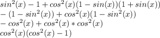 sin^2(x)-1+cos^2(x)(1-sin(x))(1+sin(x))\\-(1-sin^2(x))+cos^2(x)(1-sin^2(x))\\-cos^2(x)+cos^2(x)*cos^2(x)\\cos^2(x)(cos^2(x)-1)