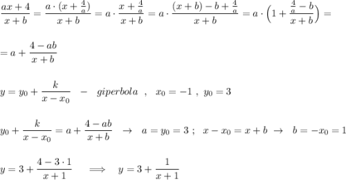 \dfrac{ax+4}{x+b}=\dfrac{a\cdot (x+\frac{4}{a})}{x+b}=a\cdot \dfrac{x+\frac{4}{a}}{x+b}=a\cdot \dfrac{(x+b)-b+\frac{4}{a}}{x+b}=a\cdot \Big(1+\dfrac{\frac{4}{a}-b}{x+b}\Big)=\\\\\\=a+\dfrac{4-ab}{x+b}\\\\\\y=y_0+\dfrac{k}{x-x_0}\ \ -\ \ giperbola\ \ ,\ \ x_0=-1\ ,\ y_0=3\\\\\\y_0+\dfrac{k}{x-x_0}=a+\dfrac{4-ab}{x+b}\ \ \to \ \ a=y_0=3\ ;\ \ x-x_0=x+b\ \to \ \ b=-x_0=1\\\\\\y=3+\dfrac{4-3\cdot 1}{x+1}\ \ \ \ \Longrightarrow \ \ \ y=3+\dfrac{1}{x+1}