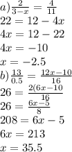 a) \frac{2}{3 - x} = \frac{4}{11} \\ 22 = 12 - 4x \\ 4x = 12 - 22 \\ 4x = - 10 \\ x = - 2.5 \\ b) \frac{13}{0.5} = \frac{12x - 10}{16} \\ 26 = \frac{2(6x - 10}{16} \\ 26 = \frac{6x - 5}{8} \\ 208 = 6x - 5 \\ 6x = 213 \\ x = 35.5