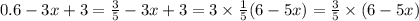 0.6 - 3x + 3 = \frac{3}{5} - 3x + 3 = 3 \times \frac{1}{5} (6 - 5x) = \frac{3}{5} \times (6 - 5x)