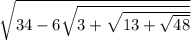 \sqrt{34 - 6 \sqrt{3 + \sqrt{13 + \sqrt{48} } } }