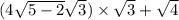 (4 \sqrt{ 5 - 2} \sqrt{3} ) \times \sqrt{3} + \sqrt{4}