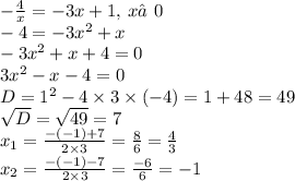 - \frac{4}{x} = - 3x + 1, \: x ≠0 \\ - 4 = - 3 {x}^{2} + x \\ - 3 {x}^{2} + x + 4 = 0 \\ 3 {x}^{2} - x - 4 = 0 \\ D = 1{}^{2} -4 \times 3 \times (-4) = 1+48 = 49\\ \sqrt{D} = \sqrt{49} = 7\\x_{1} = \frac{-(-1)+7}{2\times 3}=\frac{8}{6} =\frac{4}{3}\\ x_{2} = \frac{-(-1)-7}{2\times 3}=\frac{-6}{6}=-1
