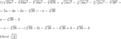 1)\sqrt{25a^{2}}-\sqrt[3]{64a^{3}}-\sqrt[4]{16a^{4}}-\sqrt[6]{676}=\sqrt{(5a)^{2}}-\sqrt[3]{(4a)^{3}}-\sqrt[4]{(2a)^{4}}-\sqrt[6]{26^{2}}=\\\\=5a-4a-2a-\sqrt[3]{26}=-a-\sqrt[3]{26}\\\\a=\sqrt[3]{26}-3\\\\-a-\sqrt[3]{26}=-(\sqrt[3]{26}-3)-\sqrt[3]{26}=-\sqrt[3]{26}+3-\sqrt[3]{26}=3\\\\Otvet:\boxed{3}
