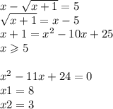 x - \sqrt{x + 1} = 5 \\ \sqrt{x + 1} =x - 5 \\ x + 1 = {x }^{2} - 10x + 25 \\ x \geqslant 5 \\ \\ {x}^{2} - 11x + 24 = 0 \\ x1 = 8 \\ x2 = 3