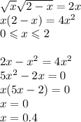 \sqrt{x} \sqrt{2 - x} = 2x \\ x(2 - x) = 4 {x}^{2} \\ 0 \leqslant x \leqslant 2 \\ \\2x - {x}^{2} = 4 {x}^{2} \\ 5 {x}^{2} - 2x = 0 \\ x(5x - 2) = 0 \\ x = 0 \\ x = 0.4