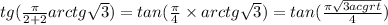 tg( \frac{\pi}{2 + 2} arctg \sqrt{3}) = tan( \frac{\pi}{4} \times arctg \sqrt{3} ) = tan( \frac{\pi \sqrt{3acgrt} }{4} )