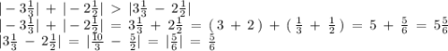 |-3\frac{1}{3}| \: + \: |-2\frac{1}{2}| \: \: |3\frac{1}{3} \: - \: 2\frac{1}{2}|\\|-3\frac{1}{3}| \: + \: |-2\frac{1}{2}| \: = \: 3\frac{1}{3} \: + \: 2\frac{1}{2} \: = \: (\: 3 \: + \: 2 \: ) \: + \: ( \: \frac{1}{3} \: + \: \frac{1}{2} \: ) \: = \: 5 \: + \: \frac{5}{6} \: = \: 5\frac{5}{6} \\|3\frac{1}{3} \: - \: 2\frac{1}{2}| \: = \: |\frac{10}{3} \: - \: \frac{5}{2}| \: = \: |\frac{5}{6}| \: = \: \frac{5}{6}