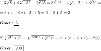 1)3\sqrt[3]{8}+4\sqrt[5]{-32}+\sqrt[4]{625}=3\sqrt[3]{2^{3}}+4\sqrt[5]{(-2)^{5}}+\sqrt[4]{5^{4}}=\\\\=3*2+4*(-2)+5=6-8+5=3\\\\Otvet:\boxed{3}\\\\\\2)\sqrt[4]{2^{12}*5^{8}}=\sqrt[4]{(2^{3})^{4}*(5^{2})^{4}}=2^{3}*5^{2}=8*25=200\\\\Otvet:\boxed{200}
