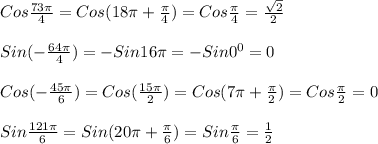 Cos\frac{73\pi }{4}=Cos(18\pi+\frac{\pi }{4})=Cos\frac{\pi }{4}=\frac{\sqrt{2}}{2} \\\\Sin(-\frac{64\pi }{4})=-Sin16\pi=-Sin0^{0}=0\\\\Cos(-\frac{45\pi }{6})=Cos(\frac{15\pi }{2})=Cos(7\pi+\frac{\pi }{2})=Cos\frac{\pi }{2}=0\\\\Sin\frac{121\pi }{6}=Sin(20\pi +\frac{\pi }{6})=Sin\frac{\pi }{6}=\frac{1}{2}