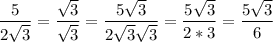 \dfrac{5}{2\sqrt3} = \dfrac{\sqrt3}{\sqrt3} = \dfrac{5\sqrt3}{2\sqrt3\sqrt3} = \dfrac{5\sqrt3}{2*3} = \dfrac{5\sqrt3}{6}