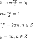 5\cdot cos\frac{\pi y}{2} =5;\\\\ cos\frac{\pi y}{2} =1\\\\\frac{\pi y}{2} =2\pi n, n \in Z\\\\y=4n,n \in Z