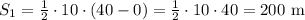 S_1=\frac{1}{2} \cdot 10 \cdot (40-0)=\frac{1}{2} \cdot 10 \cdot 40 =200 $ m