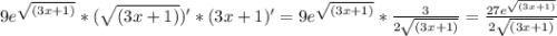 9e^{\sqrt{(3x+1)}}*(\sqrt{(3x+1)})'*(3x+1)'=9e^{\sqrt{(3x+1)}}*\frac{3}{2\sqrt{(3x+1)}}= \frac{27e^{\sqrt{(3x+1)}}}{2\sqrt{(3x+1)}}