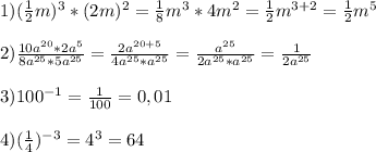1)(\frac{1}{2}m)^{3}*(2m)^{2}=\frac{1}{8}m^{3}*4m^{2}=\frac{1}{2}m^{3+2}=\frac{1}{2}m^{5}\\\\2)\frac{10a^{20}*2a^{5}}{8a^{25}*5a^{25}}=\frac{2a^{20+5}}{4a^{25}*a^{25} }=\frac{a^{25}}{2a^{25}*a^{25}}=\frac{1}{2a^{25}}\\\\3)100^{-1} =\frac{1}{100}=0,01\\\\4)(\frac{1}{4})^{-3}=4^{3}=64
