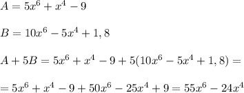 A=5x^{6}+x^{4}-9\\\\B=10x^{6}-5x^{4}+1,8\\\\A+5B=5x^{6}+x^{4}-9+5(10x^{6}-5x^{4}+1,8)=\\\\=5x^{6}+x^{4} -9+50x^{6}-25x^{4}+9= 55x^{6}-24x^{4}