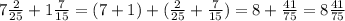 7 \frac{2}{25} + 1 \frac{7}{15} = (7 + 1) + ( \frac{2}{25} + \frac{7}{15}) = 8 + \frac{41}{75} = 8 \frac{41}{75}