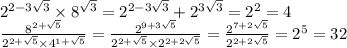 {2}^{2 - 3 \sqrt{3} } \times 8 {}^{ \sqrt{3} } = {2}^{2 - 3 \sqrt{3} } + 2 {}^{3 \sqrt{3} } = {2}^{2} = 4 \\ \frac{ {8}^{2 + \sqrt{5} } }{ {2}^{2 + \sqrt{5} } \times 4 {}^{1 + \sqrt{5} } } = \frac{2 {}^{9 + 3 \sqrt{5} } }{ {2}^{2 + \sqrt{5} } \times {2}^{2 + 2 \sqrt{5} } } = \frac{ {2}^{7 + 2 \sqrt{5} } }{ {2}^{2 + 2 \sqrt{5} } } = {2}^{5} = 32
