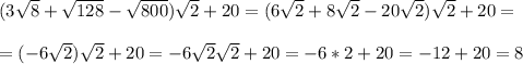 (3\sqrt8+\sqrt{128}-\sqrt{800})\sqrt2+20 = (6\sqrt2+8\sqrt2-20\sqrt2)\sqrt2+20= \\\\=(-6\sqrt2)\sqrt2+20 = -6\sqrt2\sqrt2 +20 = -6*2+20 = -12+20 = 8