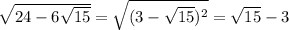 \sqrt{24-6\sqrt{15}} = \sqrt{(3-\sqrt{15})^2}= \sqrt{15}-3