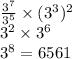\frac{3 {}^{7} }{3 {}^{5} } \times (3 {}^{3} ) {}^{2} \\ 3 {}^{2} \times 3 {}^{6} \\ 3 {}^{8 } = 6561